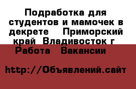 Подработка для студентов и мамочек в декрете  - Приморский край, Владивосток г. Работа » Вакансии   